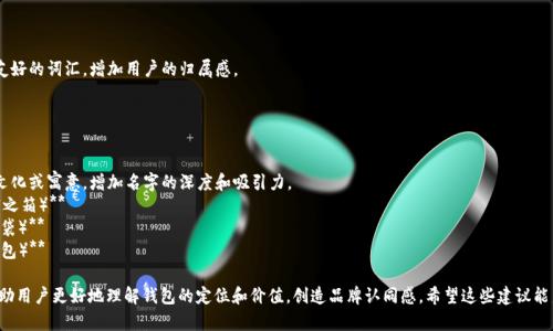 给区块链里的钱包取名字可以考虑以下几个方向：

1. **功能性**：强调钱包的核心功能，如安全、便捷等。
   - **SafeVault**
   - **QuickPocket**
   - **EasyHold**

2. **科技感**：借用科技相关的词汇，体现现代感和创新性。
   - **CryptoNest**
   - **BlockSafe**
   - **DigiWallet**

3. **亲和力**：使用温暖或友好的词汇，增加用户的归属感。
   - **CoinCuddle**
   - **TrustyPurse**
   - **HappyWallet**

4. **文化关联**：结合传统文化或寓意，增加名字的深度和吸引力。
   - **TreasureBox（财富之箱）**
   - **FortunePocket（福袋）**
   - **LegacyPurse（遗产包）**

选择一个合适的名称可以帮助用户更好地理解钱包的定位和价值，创造品牌认同感。希望这些建议能启发你找到一个理想的名字！