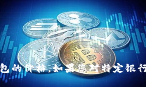 请注意，我无法提供实时的金融数据或特定银行的产品信息，如即将上线的区块链钱包的价格。如果您对特定银行的服务或产品感兴趣，建议直接访问其官方网站或联系客户服务以获取最新的信息。